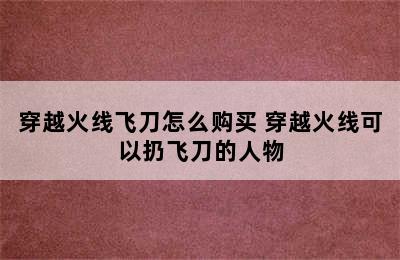 穿越火线飞刀怎么购买 穿越火线可以扔飞刀的人物